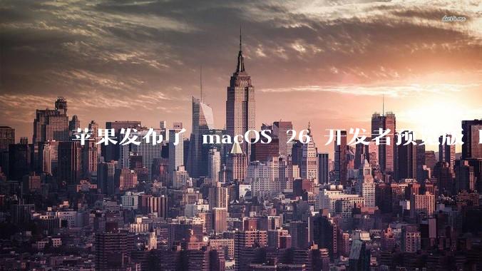 苹果发布了 macOS 26 开发者预览版 Beta 更新，这次更新带来了哪些新功能和改进？